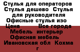 Стулья для операторов, Стулья дешево, Стулья для руководителя,Офисные стулья изо › Цена ­ 450 - Все города Мебель, интерьер » Офисная мебель   . Ивановская обл.,Кохма г.